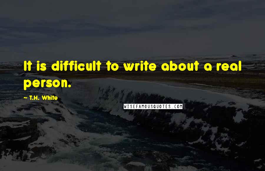 T.H. White Quotes: It is difficult to write about a real person.