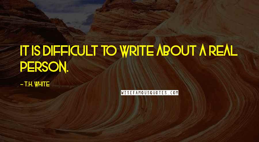 T.H. White Quotes: It is difficult to write about a real person.