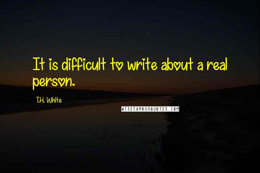 T.H. White Quotes: It is difficult to write about a real person.