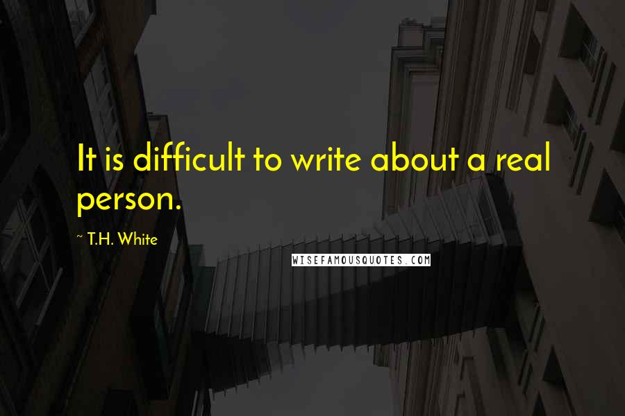 T.H. White Quotes: It is difficult to write about a real person.