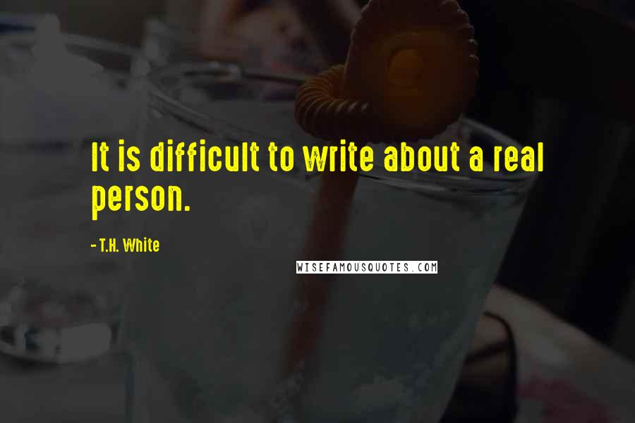 T.H. White Quotes: It is difficult to write about a real person.