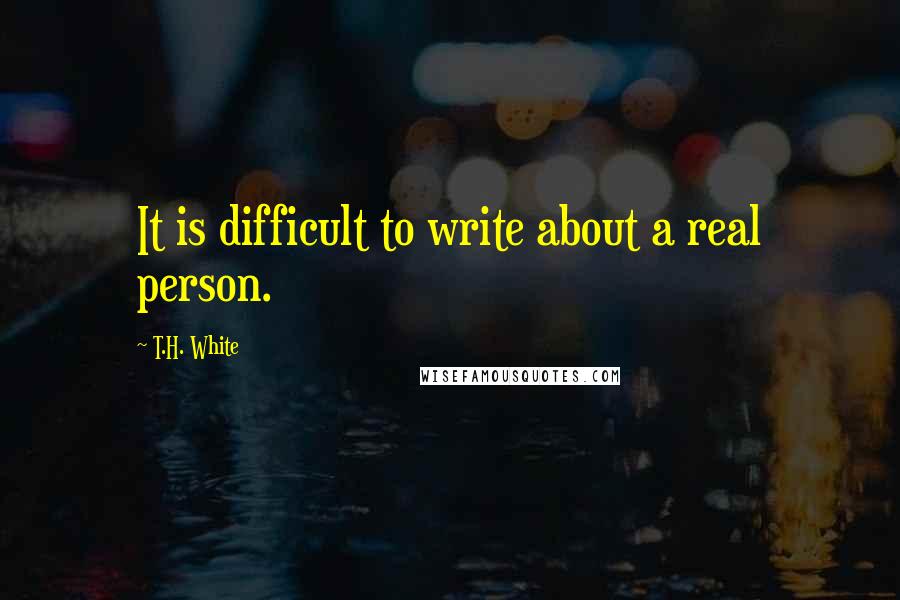 T.H. White Quotes: It is difficult to write about a real person.