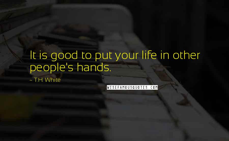 T.H. White Quotes: It is good to put your life in other people's hands.