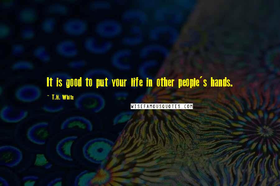 T.H. White Quotes: It is good to put your life in other people's hands.