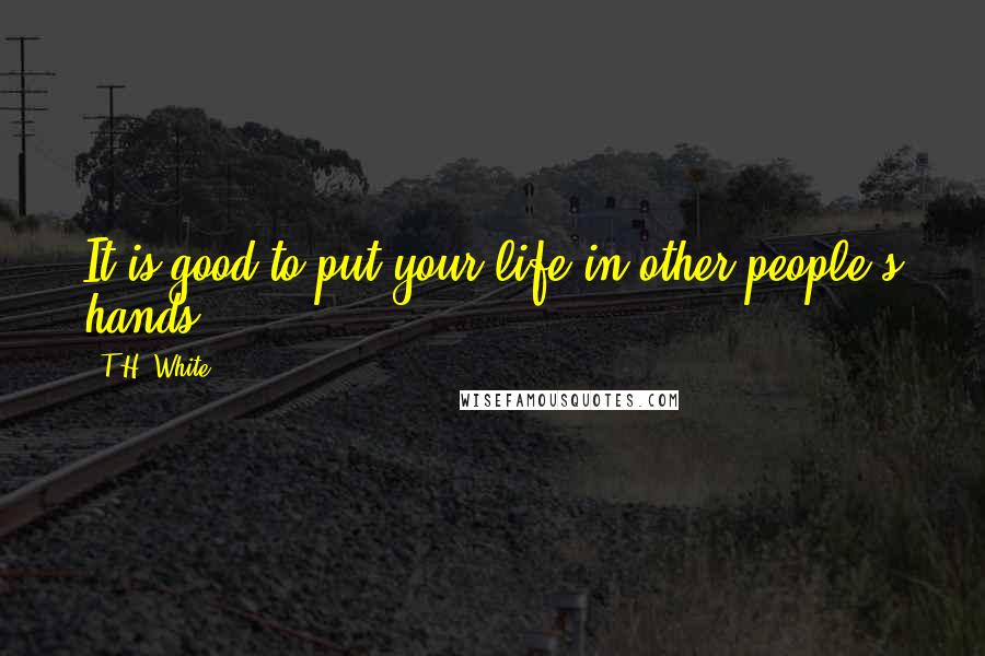 T.H. White Quotes: It is good to put your life in other people's hands.