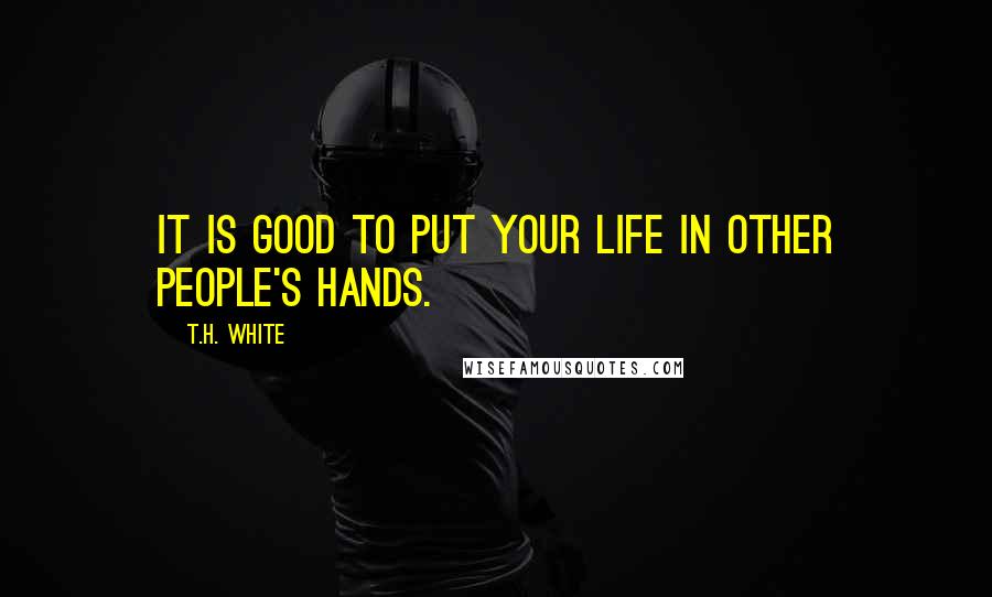 T.H. White Quotes: It is good to put your life in other people's hands.