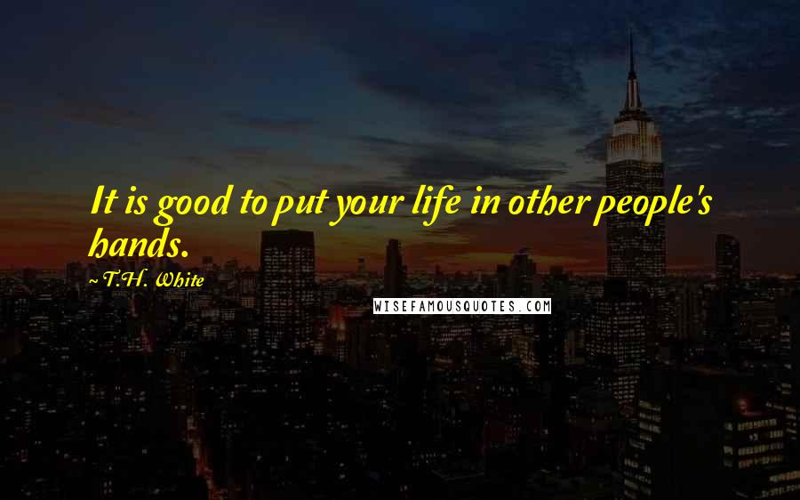 T.H. White Quotes: It is good to put your life in other people's hands.