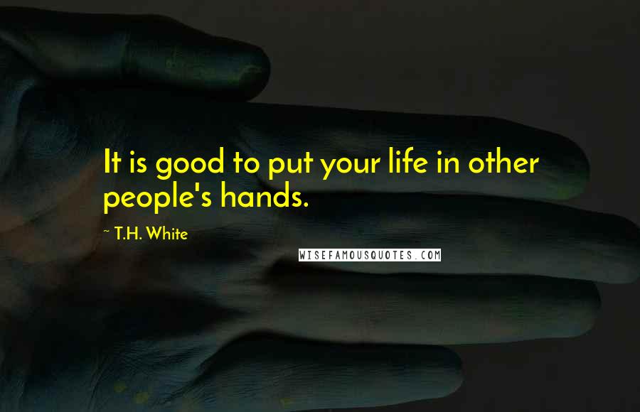 T.H. White Quotes: It is good to put your life in other people's hands.