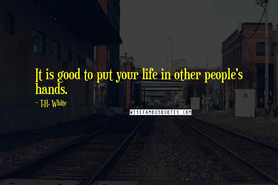 T.H. White Quotes: It is good to put your life in other people's hands.