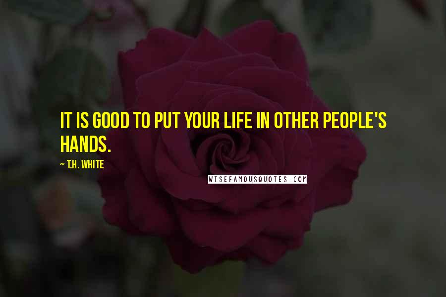 T.H. White Quotes: It is good to put your life in other people's hands.