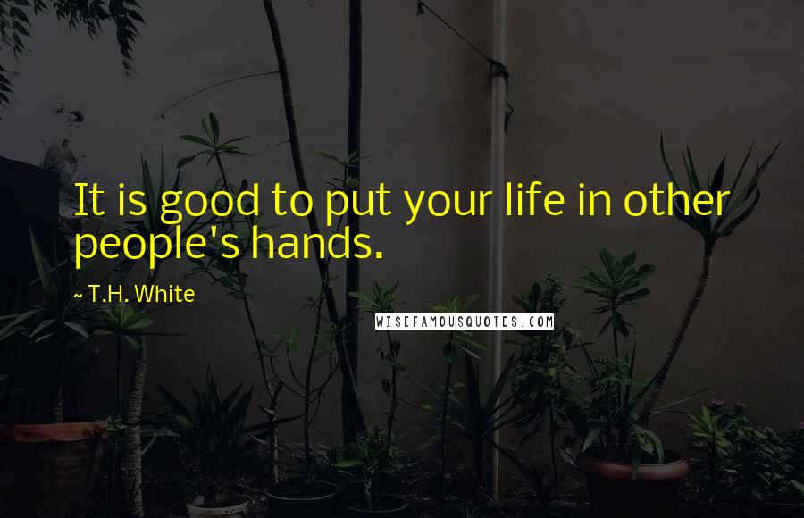 T.H. White Quotes: It is good to put your life in other people's hands.