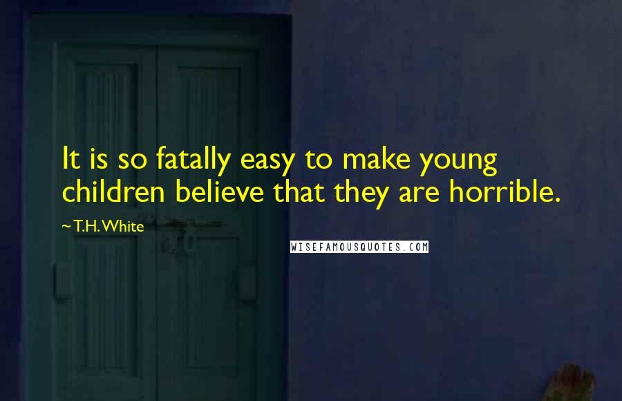 T.H. White Quotes: It is so fatally easy to make young children believe that they are horrible.