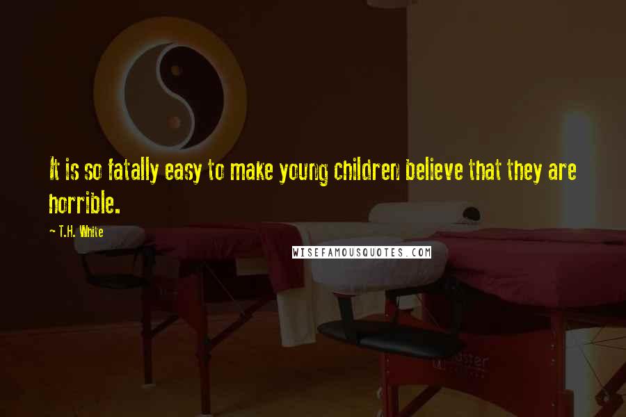 T.H. White Quotes: It is so fatally easy to make young children believe that they are horrible.