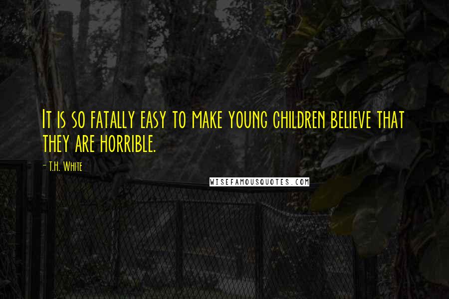 T.H. White Quotes: It is so fatally easy to make young children believe that they are horrible.