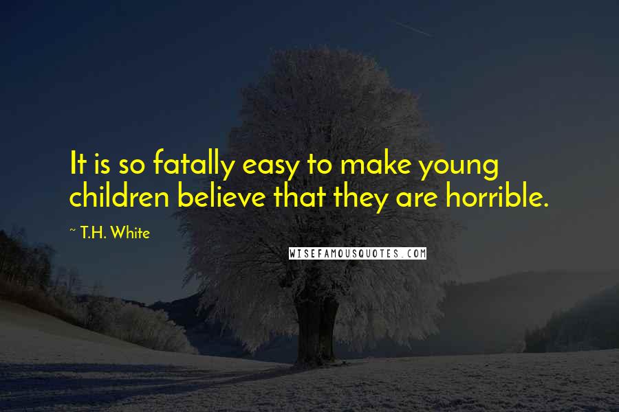 T.H. White Quotes: It is so fatally easy to make young children believe that they are horrible.