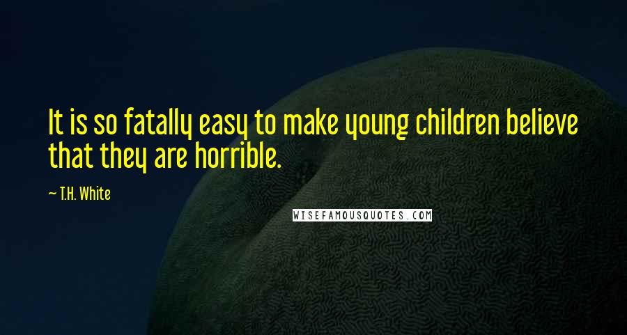 T.H. White Quotes: It is so fatally easy to make young children believe that they are horrible.