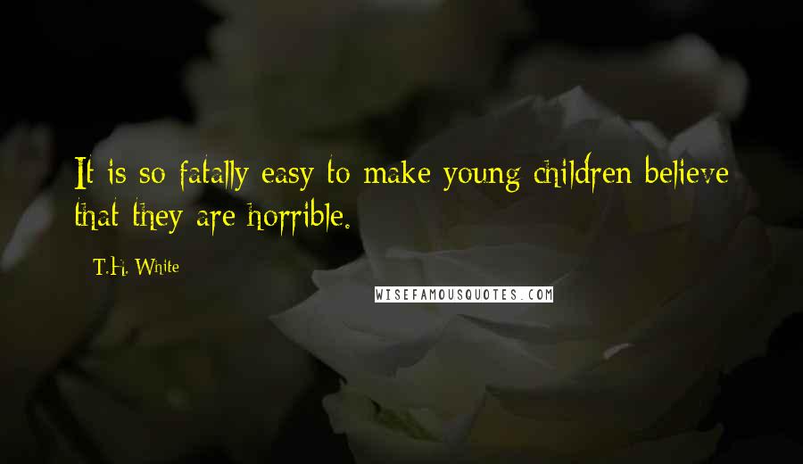 T.H. White Quotes: It is so fatally easy to make young children believe that they are horrible.