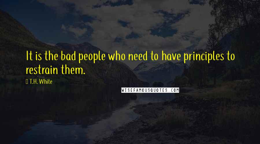 T.H. White Quotes: It is the bad people who need to have principles to restrain them.