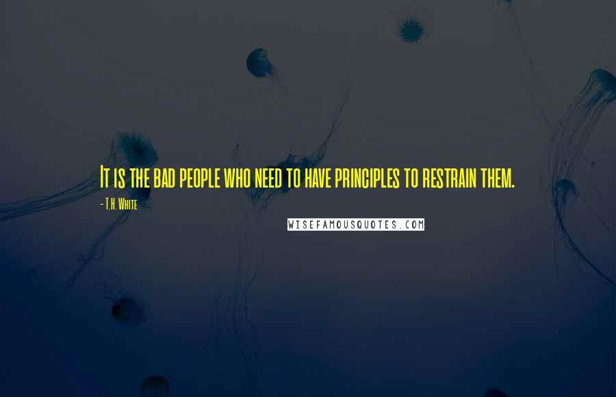 T.H. White Quotes: It is the bad people who need to have principles to restrain them.