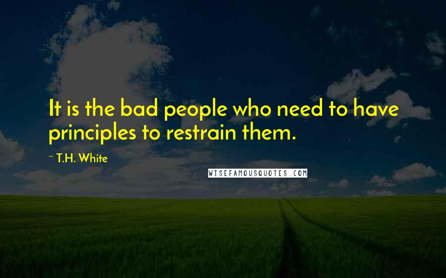 T.H. White Quotes: It is the bad people who need to have principles to restrain them.