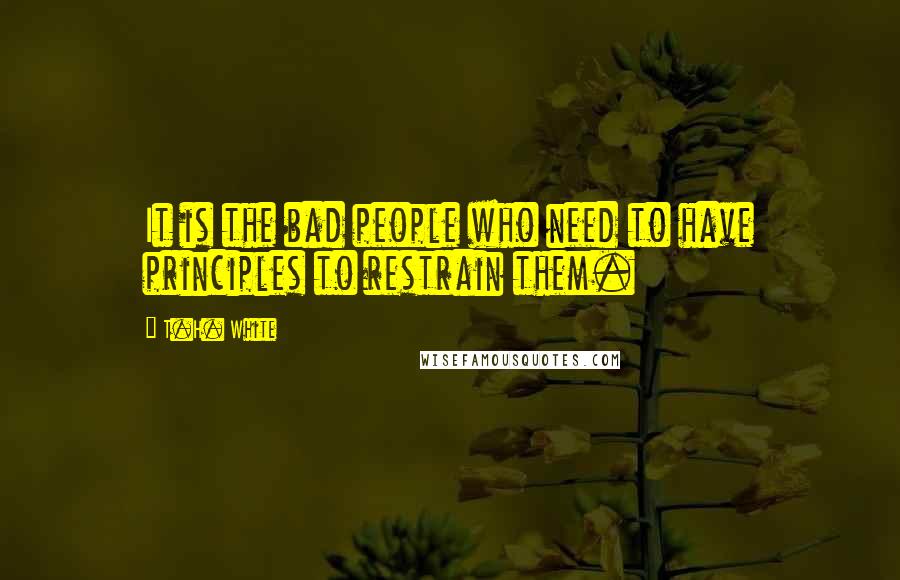 T.H. White Quotes: It is the bad people who need to have principles to restrain them.