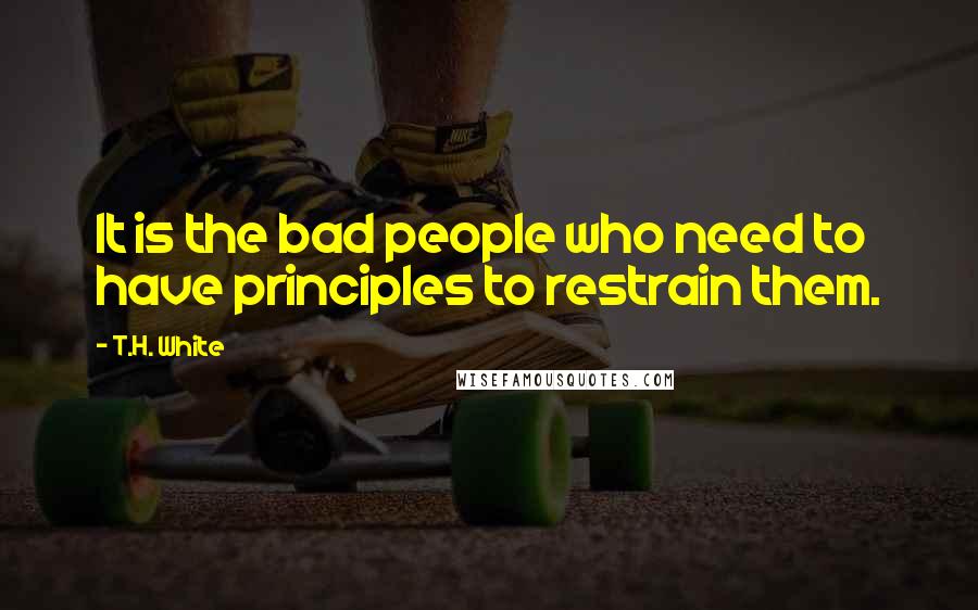 T.H. White Quotes: It is the bad people who need to have principles to restrain them.