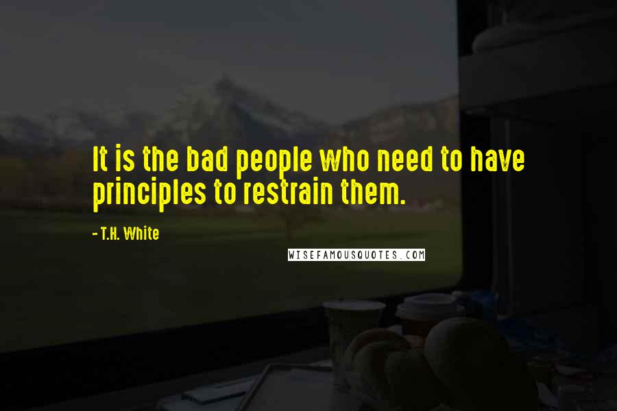 T.H. White Quotes: It is the bad people who need to have principles to restrain them.