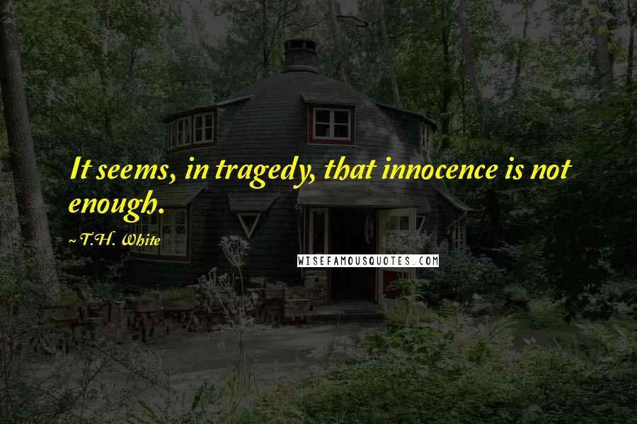 T.H. White Quotes: It seems, in tragedy, that innocence is not enough.