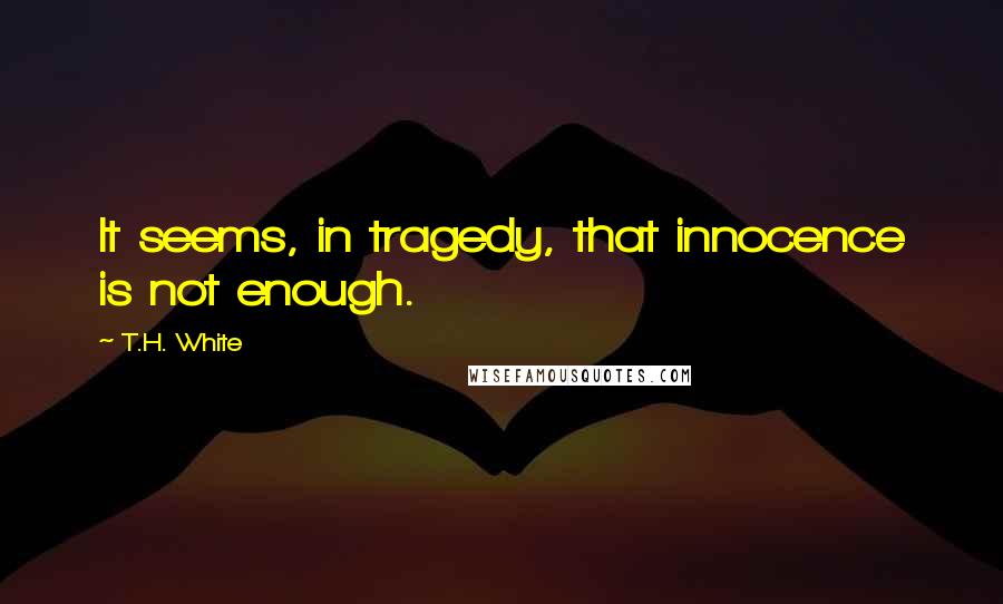 T.H. White Quotes: It seems, in tragedy, that innocence is not enough.