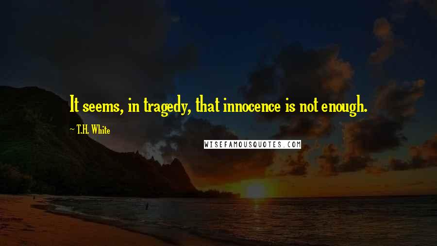 T.H. White Quotes: It seems, in tragedy, that innocence is not enough.