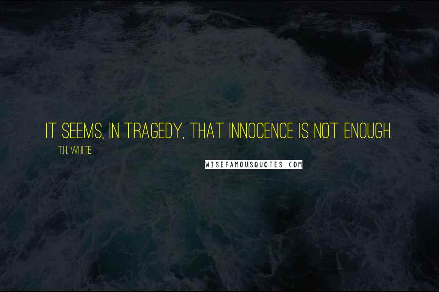 T.H. White Quotes: It seems, in tragedy, that innocence is not enough.