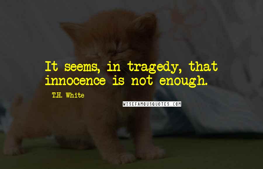 T.H. White Quotes: It seems, in tragedy, that innocence is not enough.