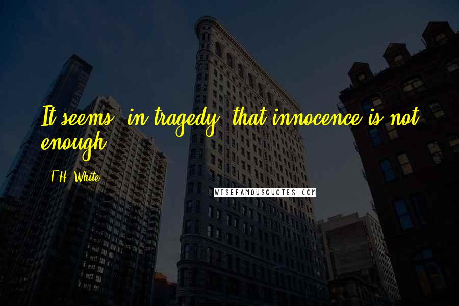 T.H. White Quotes: It seems, in tragedy, that innocence is not enough.