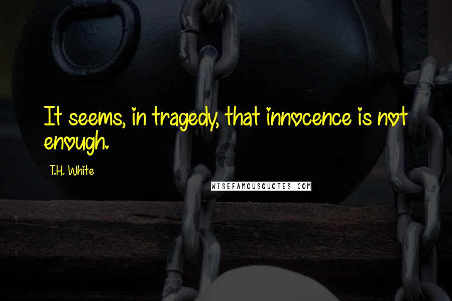 T.H. White Quotes: It seems, in tragedy, that innocence is not enough.