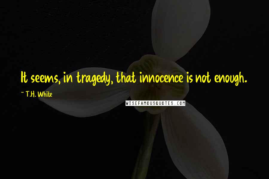 T.H. White Quotes: It seems, in tragedy, that innocence is not enough.