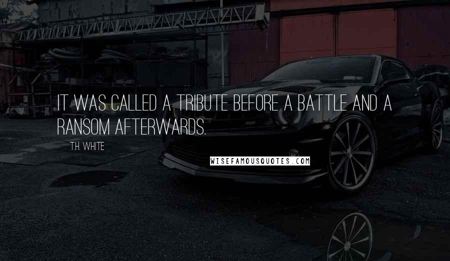 T.H. White Quotes: It was called a tribute before a battle and a ransom afterwards.