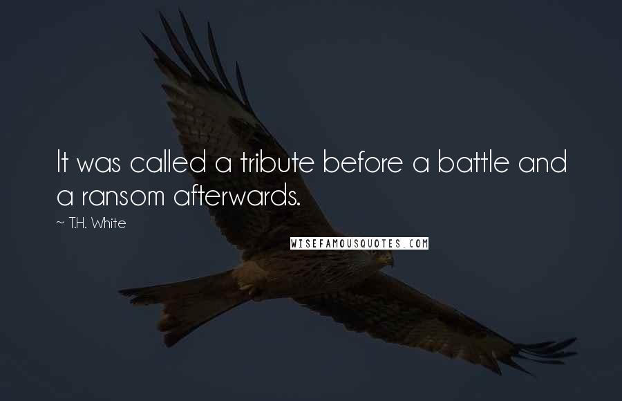 T.H. White Quotes: It was called a tribute before a battle and a ransom afterwards.