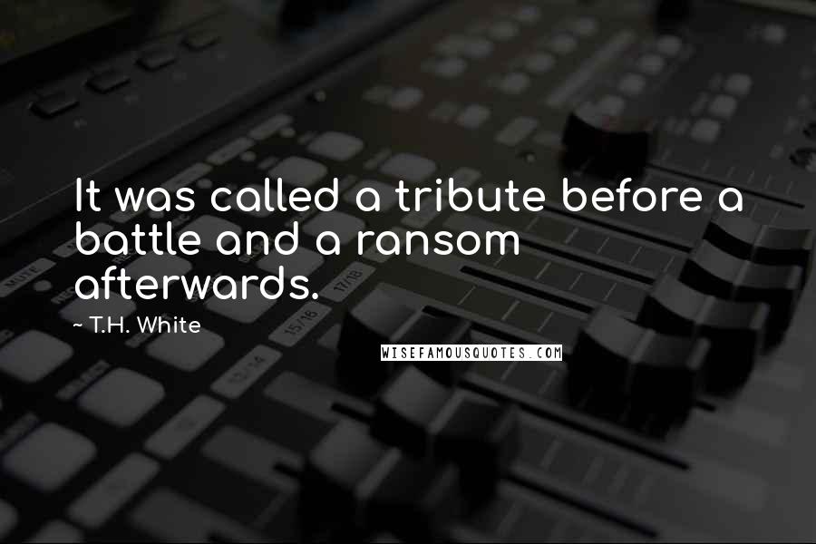 T.H. White Quotes: It was called a tribute before a battle and a ransom afterwards.