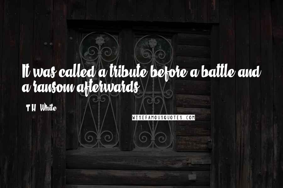 T.H. White Quotes: It was called a tribute before a battle and a ransom afterwards.