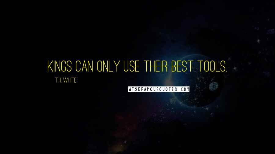 T.H. White Quotes: Kings can only use their best tools.