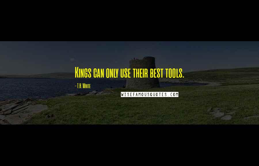 T.H. White Quotes: Kings can only use their best tools.