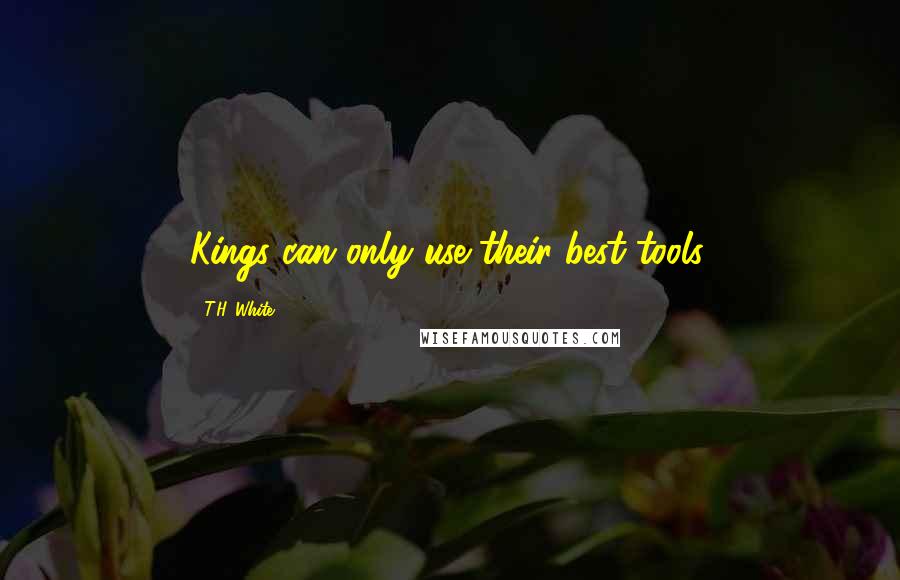 T.H. White Quotes: Kings can only use their best tools.