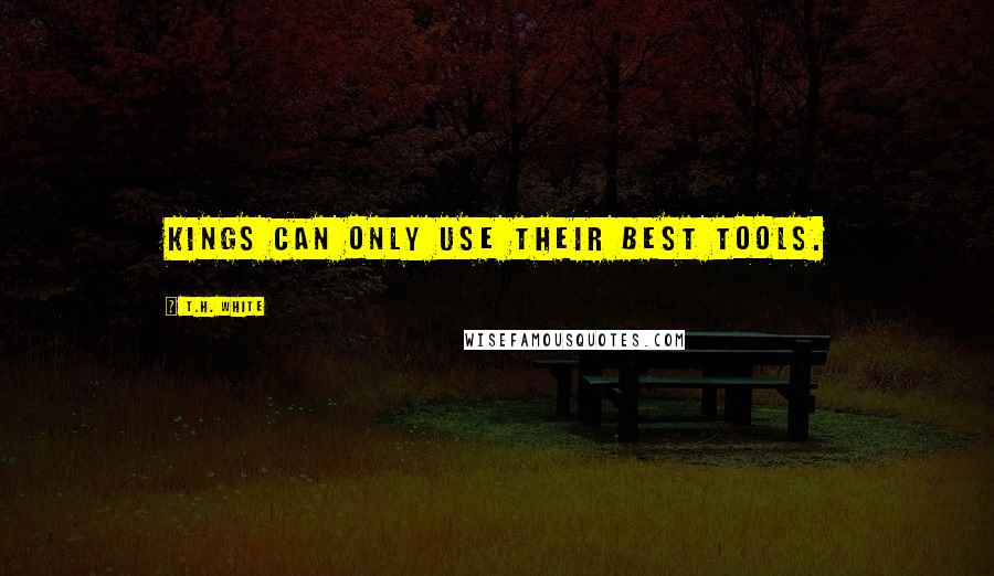 T.H. White Quotes: Kings can only use their best tools.