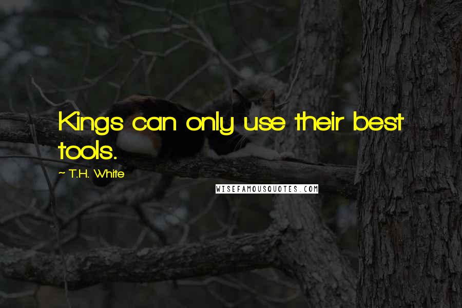 T.H. White Quotes: Kings can only use their best tools.