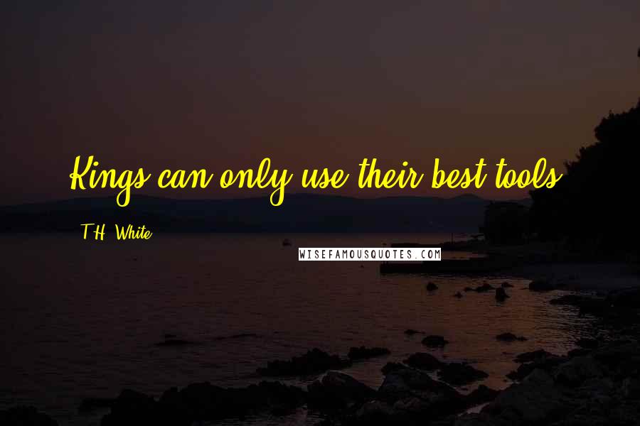 T.H. White Quotes: Kings can only use their best tools.