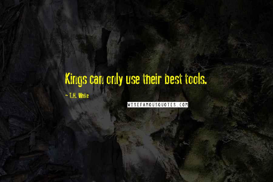 T.H. White Quotes: Kings can only use their best tools.