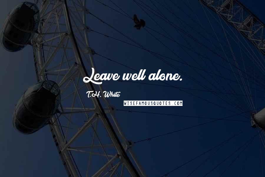 T.H. White Quotes: Leave well alone.