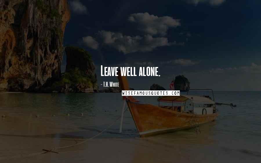 T.H. White Quotes: Leave well alone.