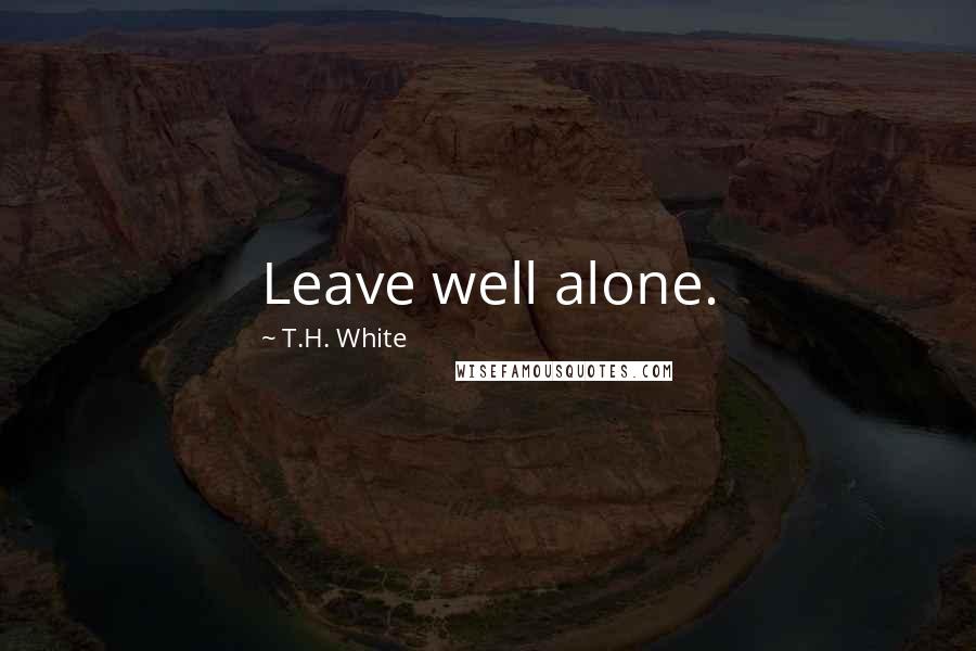 T.H. White Quotes: Leave well alone.