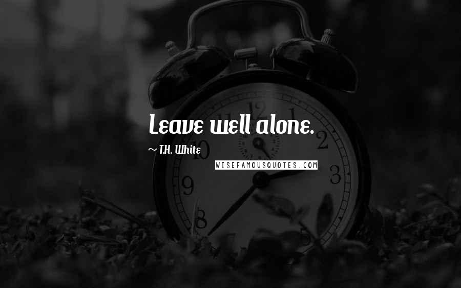 T.H. White Quotes: Leave well alone.